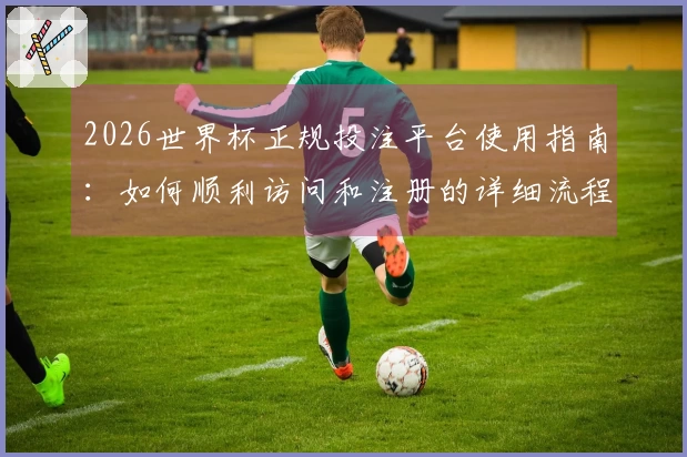 2026世界杯正规投注平台使用指南：如何顺利访问和注册的详细流程说明