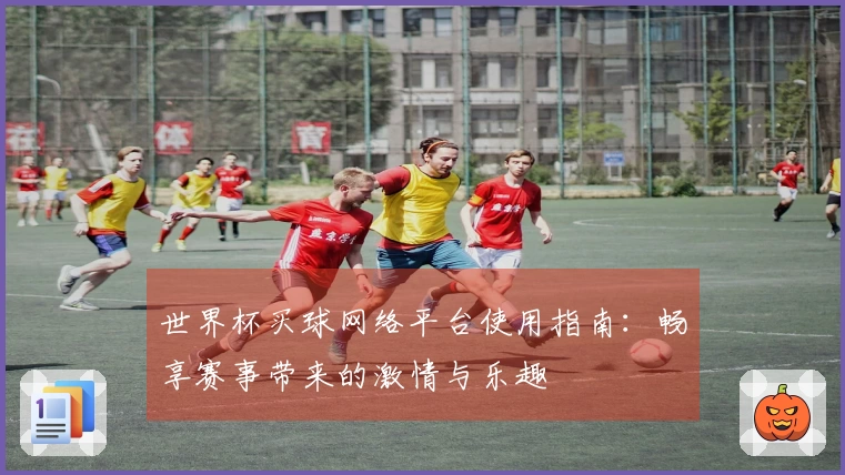 世界杯买球网络平台使用指南：畅享赛事带来的激情与乐趣