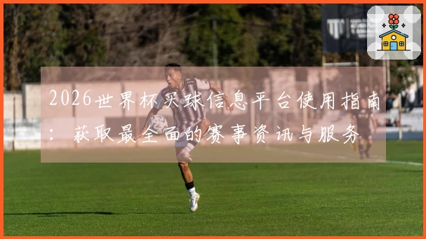 2026世界杯买球信息平台使用指南：获取最全面的赛事资讯与服务