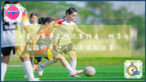 世界杯赛事在线观赛指南：畅享高清直播的多种方式与体验分享