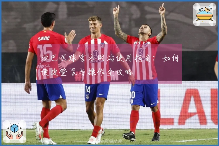 沙巴买球官方网站使用指南:如何便捷登录与操作全攻略